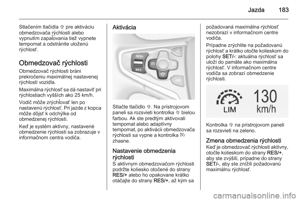 OPEL INSIGNIA 2015  Používateľská príručka (in Slovak) Jazda183
Stlačením tlačidla L pre aktiváciu
obmedzovača rýchlosti alebo
vypnutím zapaľovania tiež vypnete
tempomat a odstránite uloženú
rýchlosť.
Obmedzovač rýchlosti Obmedzovač rých