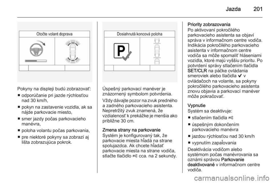 OPEL INSIGNIA 2015  Používateľská príručka (in Slovak) Jazda201
Pokyny na displeji budú zobrazovať:■ odporúčanie pri jazde rýchlosťou nad 30 km/h,
■ pokyn na zastavenie vozidla, ak sa
nájde parkovacie miesto,
■ smer jazdy počas parkovacieho 