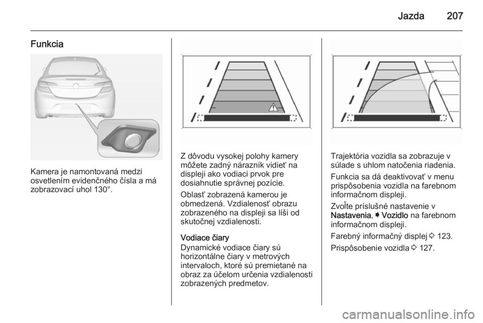 OPEL INSIGNIA 2015  Používateľská príručka (in Slovak) Jazda207
Funkcia
Kamera je namontovaná medzi
osvetlením evidenčného čísla a má
zobrazovací uhol 130°.
Z dôvodu vysokej polohy kamery
môžete zadný nárazník vidieť na
displeji ako vodiac