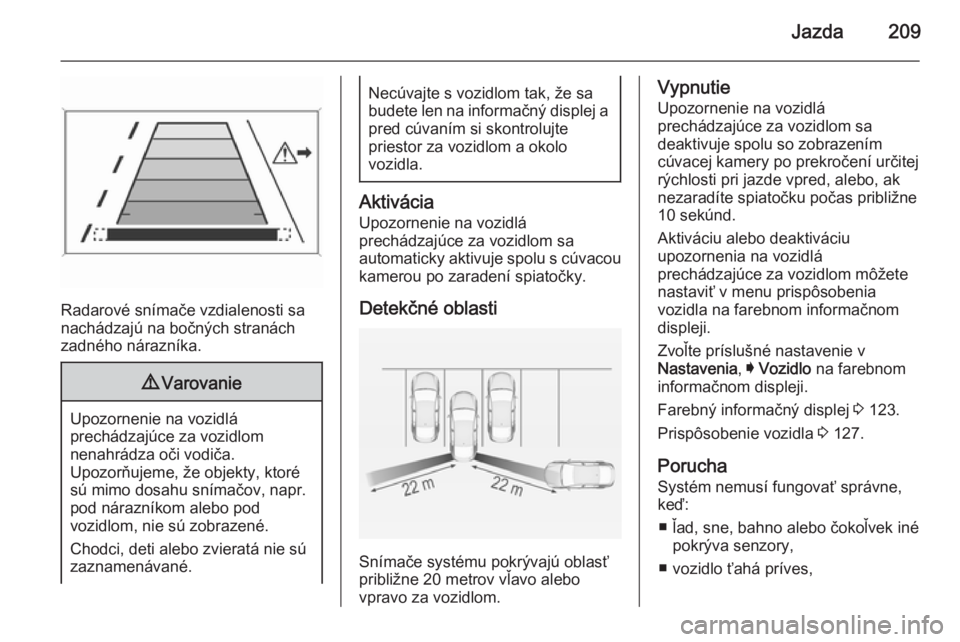 OPEL INSIGNIA 2015  Používateľská príručka (in Slovak) Jazda209
Radarové snímače vzdialenosti sa
nachádzajú na bočných stranách
zadného nárazníka.
9 Varovanie
Upozornenie na vozidlá
prechádzajúce za vozidlom
nenahrádza oči vodiča.
Upozor�