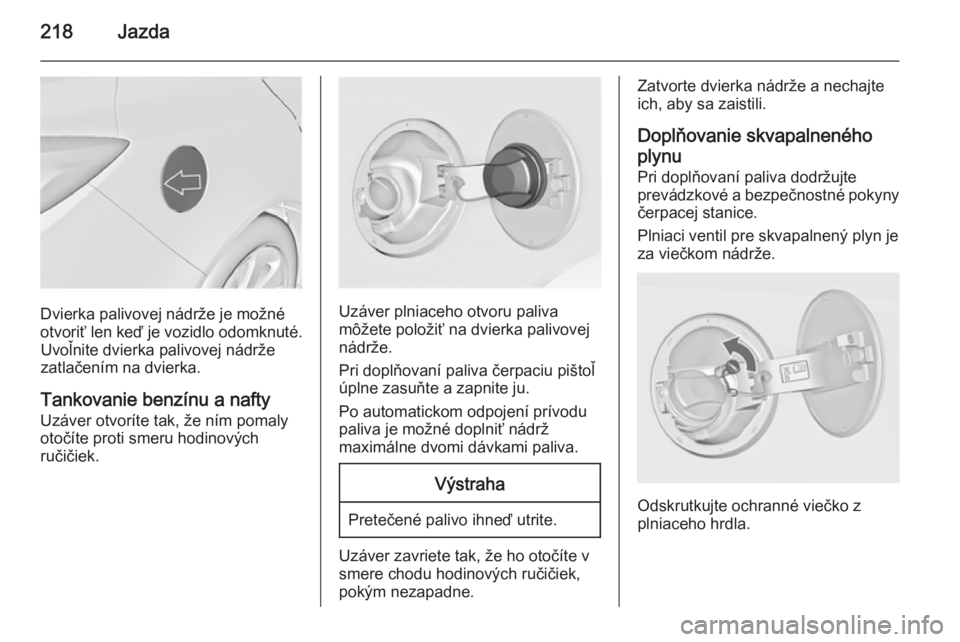 OPEL INSIGNIA 2015  Používateľská príručka (in Slovak) 218Jazda
Dvierka palivovej nádrže je možné
otvoriť len keď je vozidlo odomknuté. Uvoľnite dvierka palivovej nádrže
zatlačením na dvierka.
Tankovanie benzínu a nafty
Uzáver otvoríte tak,