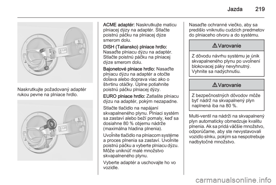 OPEL INSIGNIA 2015  Používateľská príručka (in Slovak) Jazda219
Naskrutkujte požadovaný adaptér
rukou pevne na plniace hrdlo.
ACME adaptér:  Naskrutkujte maticu
plniacej dýzy na adaptér. Stlačte
poistnú páčku na plniacej dýze
smerom dolu.
DISH 
