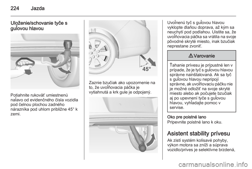 OPEL INSIGNIA 2015  Používateľská príručka (in Slovak) 224Jazda
Uloženie/schovanie tyče s
guľovou hlavou
Potiahnite rukoväť umiestnenú
naľavo od evidenčného čísla vozidla
pod čelnou plochou zadného
nárazníka pod uhlom približne 45° k
zemi