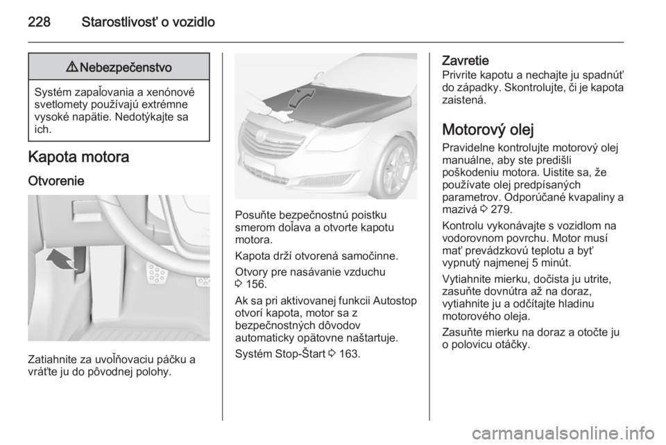 OPEL INSIGNIA 2015  Používateľská príručka (in Slovak) 228Starostlivosť o vozidlo9Nebezpečenstvo
Systém zapaľovania a xenónové
svetlomety používajú extrémne
vysoké napätie. Nedotýkajte sa
ich.
Kapota motora
Otvorenie
Zatiahnite za uvoľňovac