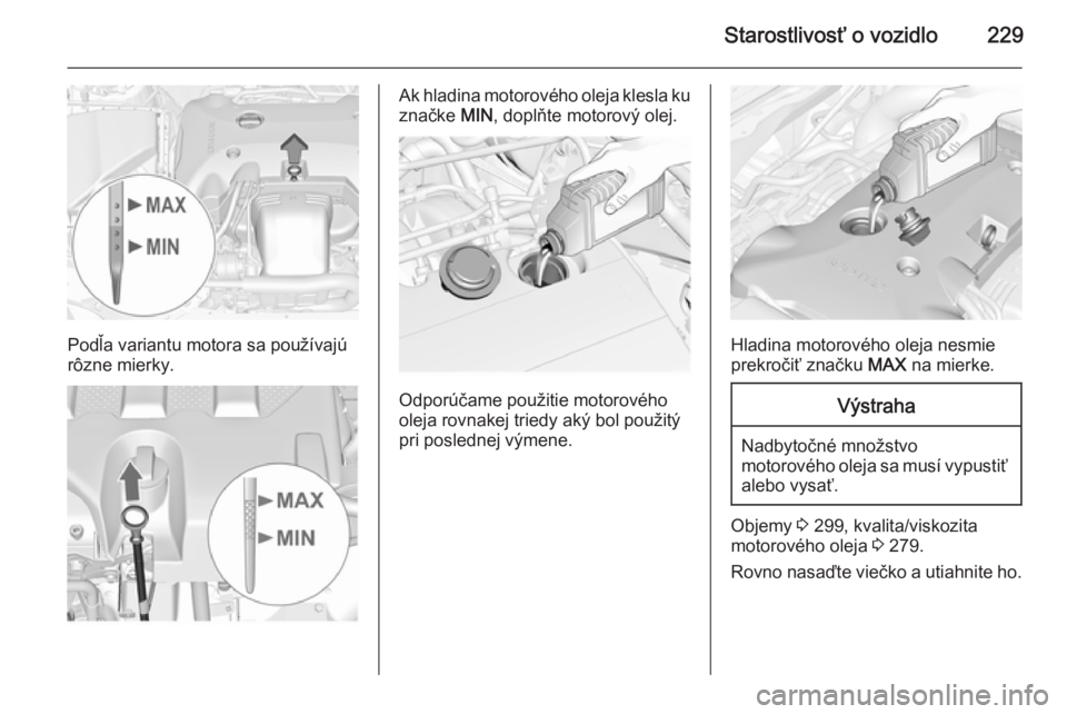 OPEL INSIGNIA 2015  Používateľská príručka (in Slovak) Starostlivosť o vozidlo229
Podľa variantu motora sa používajú
rôzne mierky.
Ak hladina motorového oleja klesla ku značke  MIN, doplňte motorový olej.
Odporúčame použitie motorového
oleja