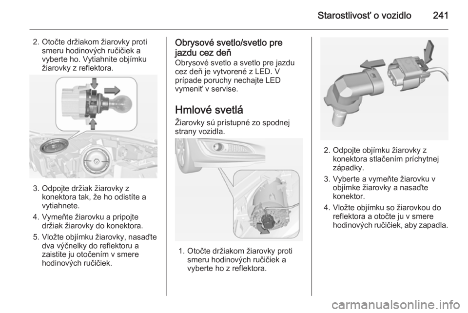 OPEL INSIGNIA 2015  Používateľská príručka (in Slovak) Starostlivosť o vozidlo241
2. Otočte držiakom žiarovky protismeru hodinových ručičiek a
vyberte ho. Vytiahnite objímku
žiarovky z reflektora.
3. Odpojte držiak žiarovky z konektora tak, že