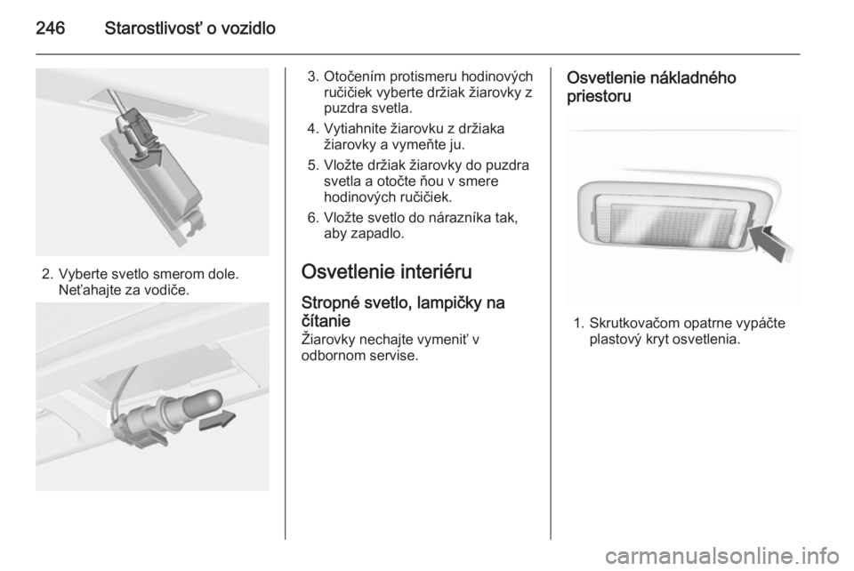 OPEL INSIGNIA 2015  Používateľská príručka (in Slovak) 246Starostlivosť o vozidlo
2. Vyberte svetlo smerom dole.Neťahajte za vodiče.
3. Otočením protismeru hodinovýchručičiek vyberte držiak žiarovky z
puzdra svetla.
4. Vytiahnite žiarovku z dr�