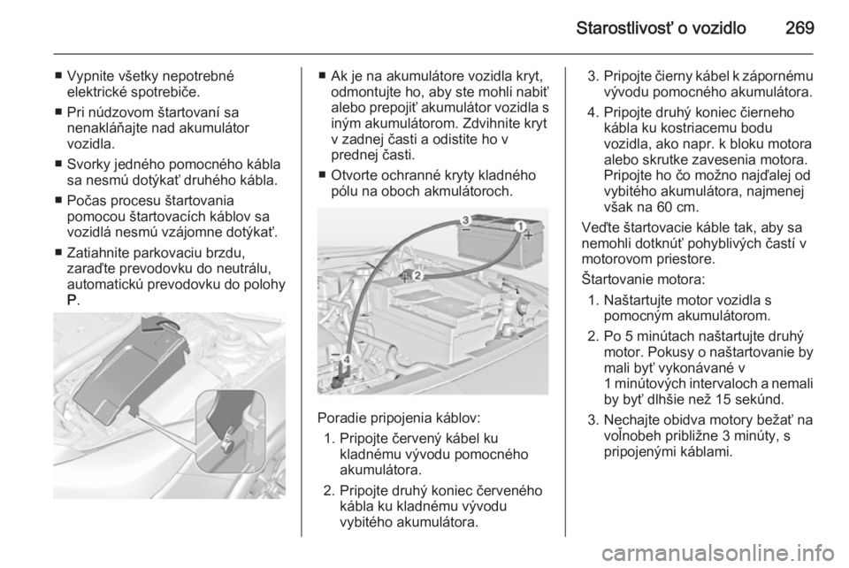 OPEL INSIGNIA 2015  Používateľská príručka (in Slovak) Starostlivosť o vozidlo269
■ Vypnite všetky nepotrebnéelektrické spotrebiče.
■ Pri núdzovom štartovaní sa nenakláňajte nad akumulátor
vozidla.
■ Svorky jedného pomocného kábla sa n