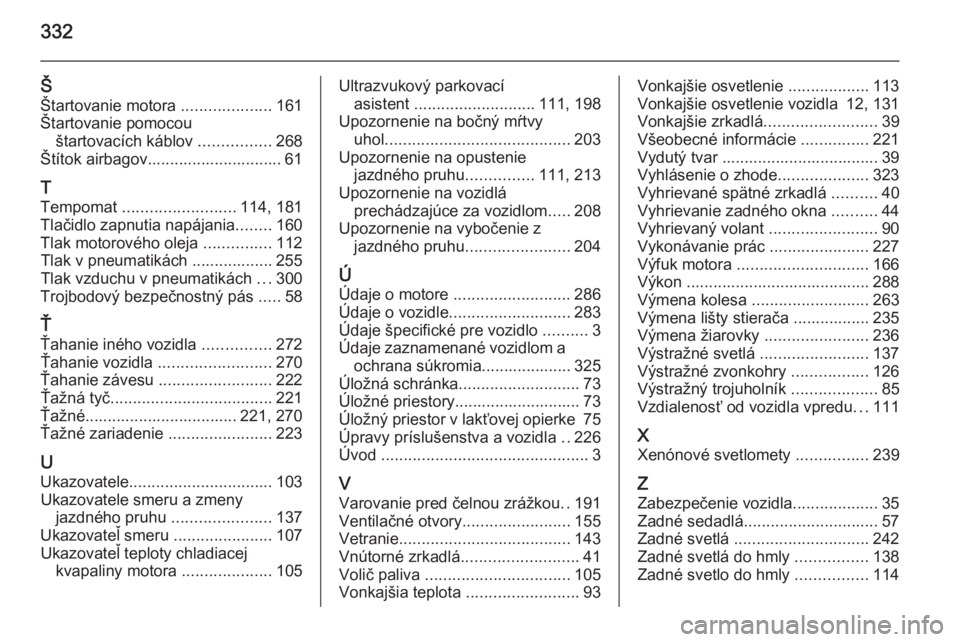 OPEL INSIGNIA 2015  Používateľská príručka (in Slovak) 332
ŠŠtartovanie motora  ....................161
Štartovanie pomocou štartovacích káblov  ................268
Štítok airbagov.............................. 61
T
Tempomat  .....................