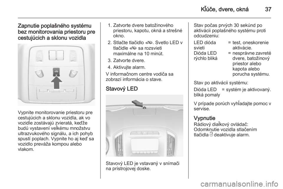 OPEL INSIGNIA 2015  Používateľská príručka (in Slovak) Kľúče, dvere, okná37
Zapnutie poplašného systému
bez monitorovania priestoru pre cestujúcich a sklonu vozidla
Vypnite monitorovanie priestoru pre
cestujúcich a sklonu vozidla, ak vo
vozidle z