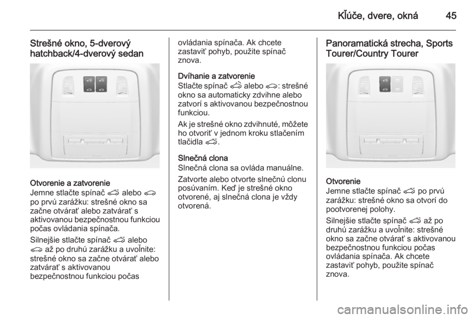 OPEL INSIGNIA 2015  Používateľská príručka (in Slovak) Kľúče, dvere, okná45
Strešné okno, 5-dverový
hatchback/4-dverový sedan
Otvorenie a zatvorenie
Jemne stlačte spínač  p alebo  r
po prvú zarážku: strešné okno sa začne otvárať alebo z
