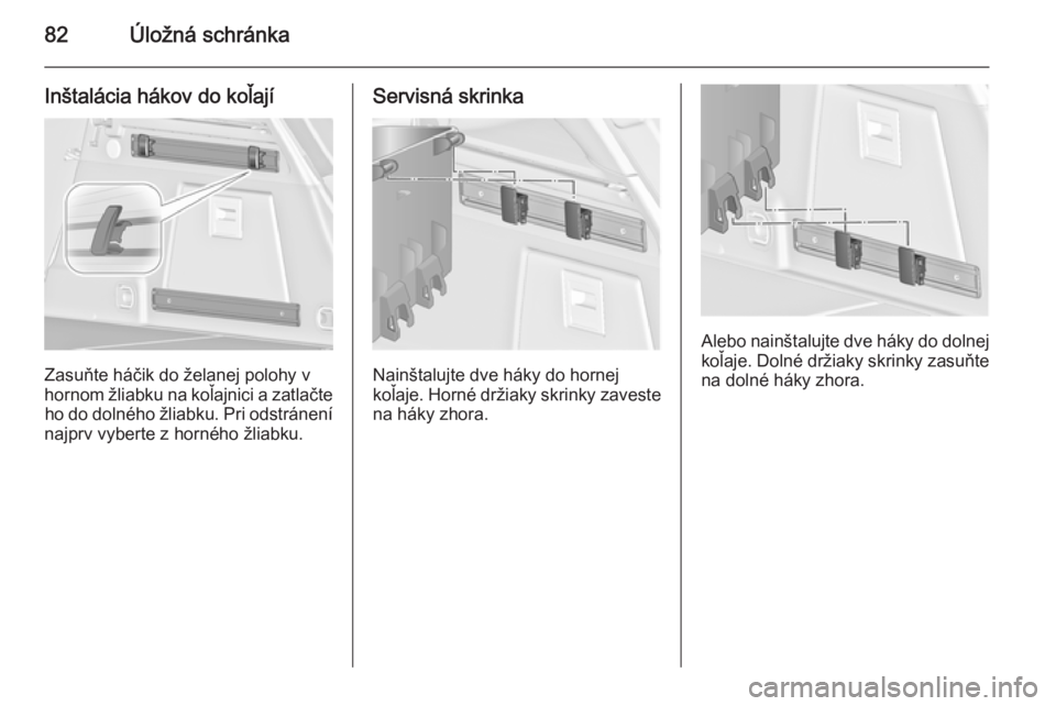 OPEL INSIGNIA 2015  Používateľská príručka (in Slovak) 82Úložná schránka
Inštalácia hákov do koľají
Zasuňte háčik do želanej polohy v
hornom žliabku na koľajnici a zatlačte ho do dolného žliabku. Pri odstránení
najprv vyberte z hornéh
