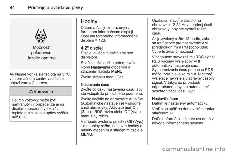 OPEL INSIGNIA 2015  Používateľská príručka (in Slovak) 94Prístroje a ovládacie prvky
Ak klesne vonkajšia teplota na 3 °C,
v informačnom centre vodiča sa
objaví varovná správa.
9 Varovanie
Povrch vozovky môže byť
namrznutý i v prípade, že je