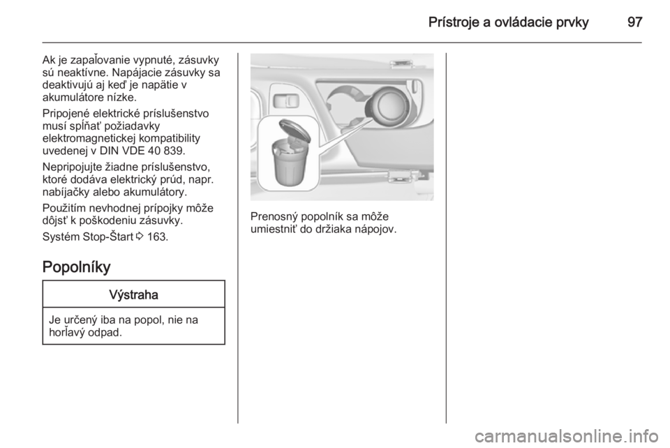 OPEL INSIGNIA 2015  Používateľská príručka (in Slovak) Prístroje a ovládacie prvky97
Ak je zapaľovanie vypnuté, zásuvky
sú neaktívne. Napájacie zásuvky sa
deaktivujú aj keď je napätie v
akumulátore nízke.
Pripojené elektrické príslušenst