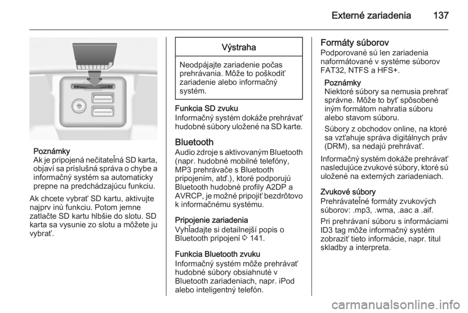 OPEL INSIGNIA 2015.5  Návod na obsluhu informačného systému (in Slovak) Externé zariadenia137
Poznámky
Ak je pripojená nečitateľná SD karta, objaví sa príslušná správa o chybe a
informačný systém sa automaticky
prepne na predchádzajúcu funkciu.
Ak chcete v