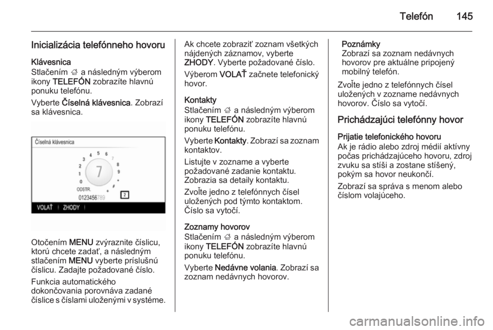 OPEL INSIGNIA 2015.5  Návod na obsluhu informačného systému (in Slovak) Telefón145
Inicializácia telefónneho hovoruKlávesnica
Stlačením  ; a následným výberom
ikony  TELEFÓN  zobrazíte hlavnú
ponuku telefónu.
Vyberte  Číselná klávesnica . Zobrazí
sa klá