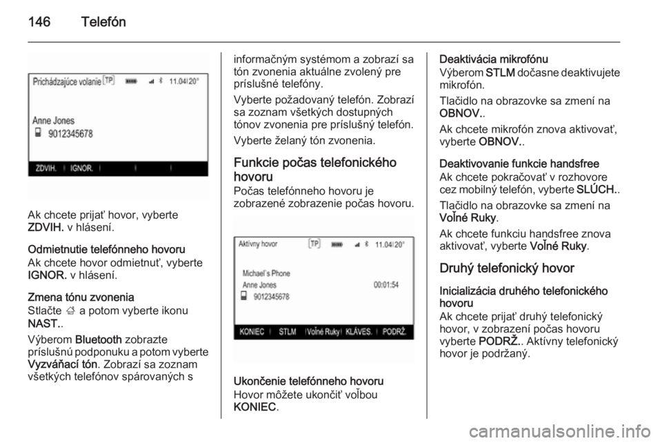 OPEL INSIGNIA 2015.5  Návod na obsluhu informačného systému (in Slovak) 146Telefón
Ak chcete prijať hovor, vyberte
ZDVIH.  v hlásení.
Odmietnutie telefónneho hovoru
Ak chcete hovor odmietnuť, vyberte
IGNOR.  v hlásení.
Zmena tónu zvonenia
Stlačte  ; a potom vybe