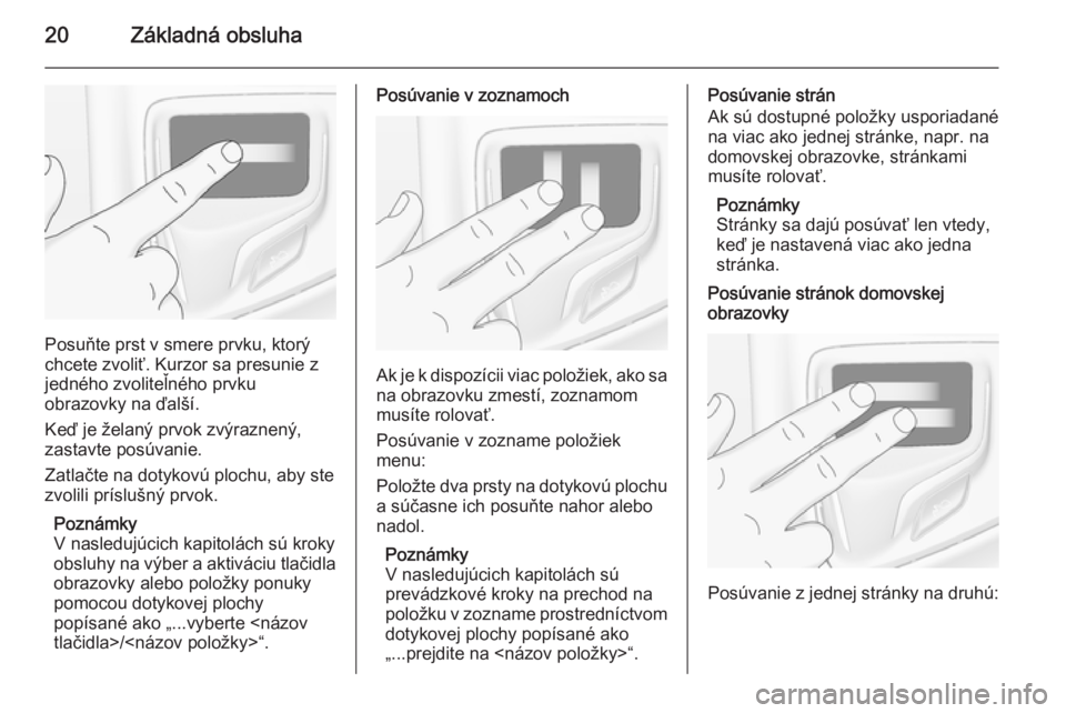 OPEL INSIGNIA 2015.5  Návod na obsluhu informačného systému (in Slovak) 20Základná obsluha
Posuňte prst v smere prvku, ktorý
chcete zvoliť. Kurzor sa presunie z
jedného zvoliteľného prvku
obrazovky na ďalší.
Keď je želaný prvok zvýraznený,
zastavte posúva