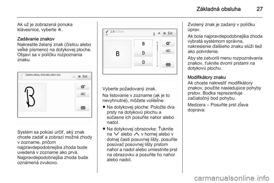 OPEL INSIGNIA 2015.5  Návod na obsluhu informačného systému (in Slovak) Základná obsluha27
Ak už je zobrazená ponuka
klávesnice, vyberte  s.
Zadávanie znakov
Nakreslite želaný znak (číslicu alebo
veľké písmeno) na dotykovej ploche.
Objaví sa v políčku rozp