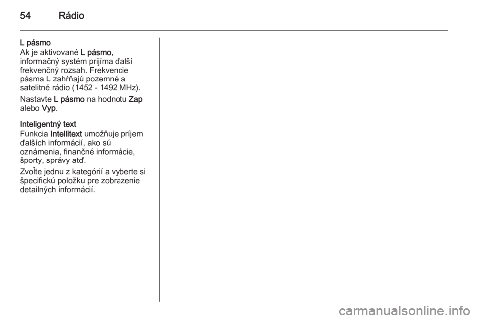OPEL INSIGNIA 2015.5  Návod na obsluhu informačného systému (in Slovak) 54Rádio
L pásmo
Ak je aktivované  L pásmo,
informačný systém prijíma ďalší
frekvenčný rozsah. Frekvencie
pásma L zahŕňajú pozemné a
satelitné rádio (1452 - 1492 MHz).
Nastavte  L p
