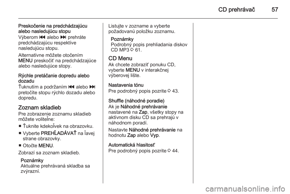 OPEL INSIGNIA 2015.5  Návod na obsluhu informačného systému (in Slovak) CD prehrávač57
Preskočenie na predchádzajúcualebo nasledujúcu stopu
Výberom  t alebo  v prehráte
predchádzajúcu respektíve
nasledujúcu stopu.
Alternatívne môžete otočením
MENU  presko