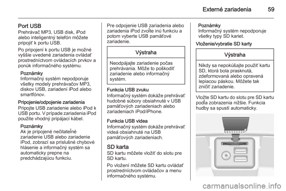 OPEL INSIGNIA 2015.5  Návod na obsluhu informačného systému (in Slovak) Externé zariadenia59
Port USBPrehrávač MP3, USB disk, iPod
alebo inteligentný telefón môžete
pripojiť k portu USB.
Po pripojení k portu USB je možné
vyššie uvedené zariadenia ovládať
p