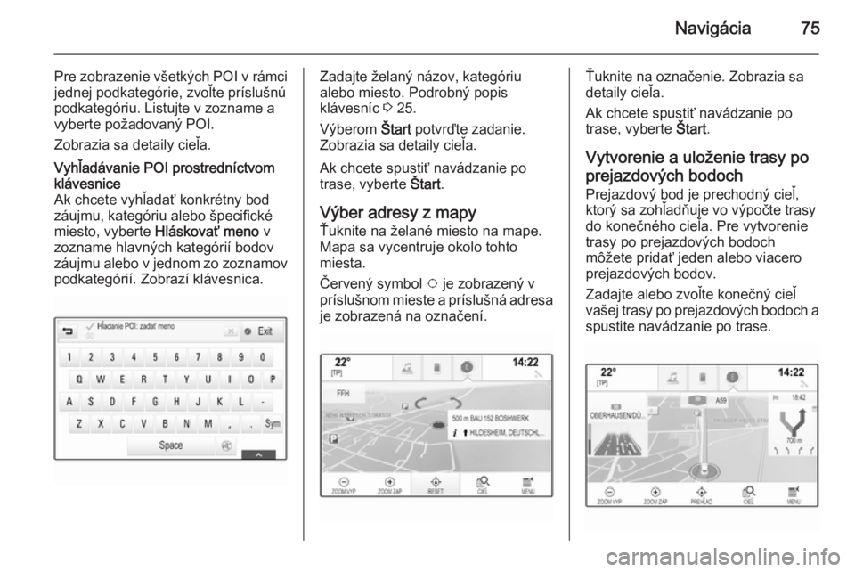 OPEL INSIGNIA 2015.5  Návod na obsluhu informačného systému (in Slovak) Navigácia75
Pre zobrazenie všetkých POI v rámcijednej podkategórie, zvoľte príslušnú
podkategóriu. Listujte v zozname a
vyberte požadovaný POI.
Zobrazia sa detaily cieľa.Vyhľadávanie PO