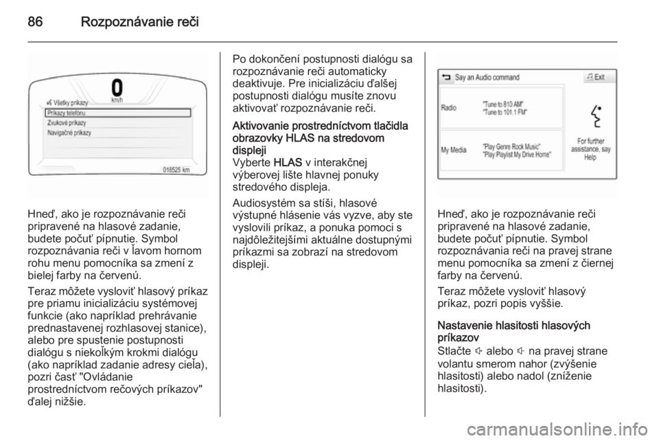 OPEL INSIGNIA 2015.5  Návod na obsluhu informačného systému (in Slovak) 86Rozpoznávanie reči
Hneď, ako je rozpoznávanie reči
pripravené na hlasové zadanie,
budete počuť pípnutie. Symbol
rozpoznávania reči v ľavom hornom
rohu menu pomocníka sa zmení z
bielej