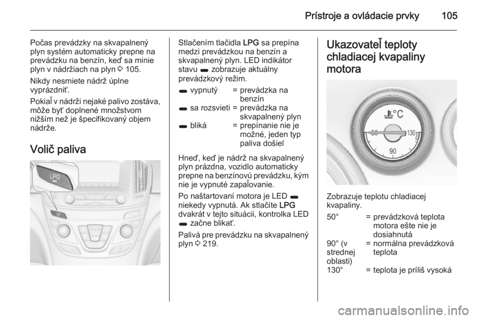 OPEL INSIGNIA 2015.5  Používateľská príručka (in Slovak) Prístroje a ovládacie prvky105
Počas prevádzky na skvapalnený
plyn systém automaticky prepne na
prevádzku na benzín, keď sa minie
plyn v nádržiach na plyn  3 105.
Nikdy nesmiete nádrž úp