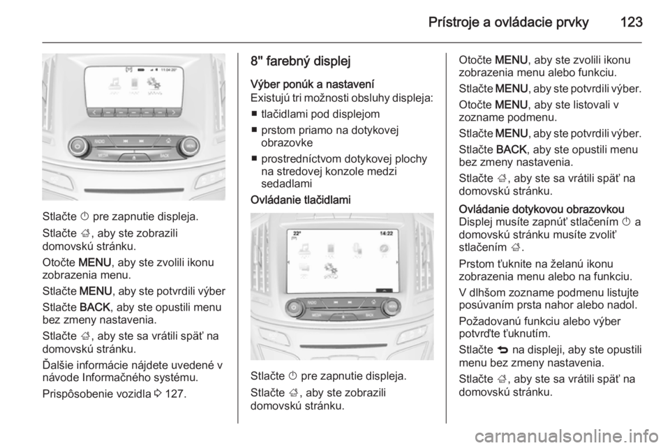 OPEL INSIGNIA 2015.5  Používateľská príručka (in Slovak) Prístroje a ovládacie prvky123
Stlačte X pre zapnutie displeja.
Stlačte  ;, aby ste zobrazili
domovskú stránku.
Otočte  MENU, aby ste zvolili ikonu
zobrazenia menu.
Stlačte  MENU, aby ste potv