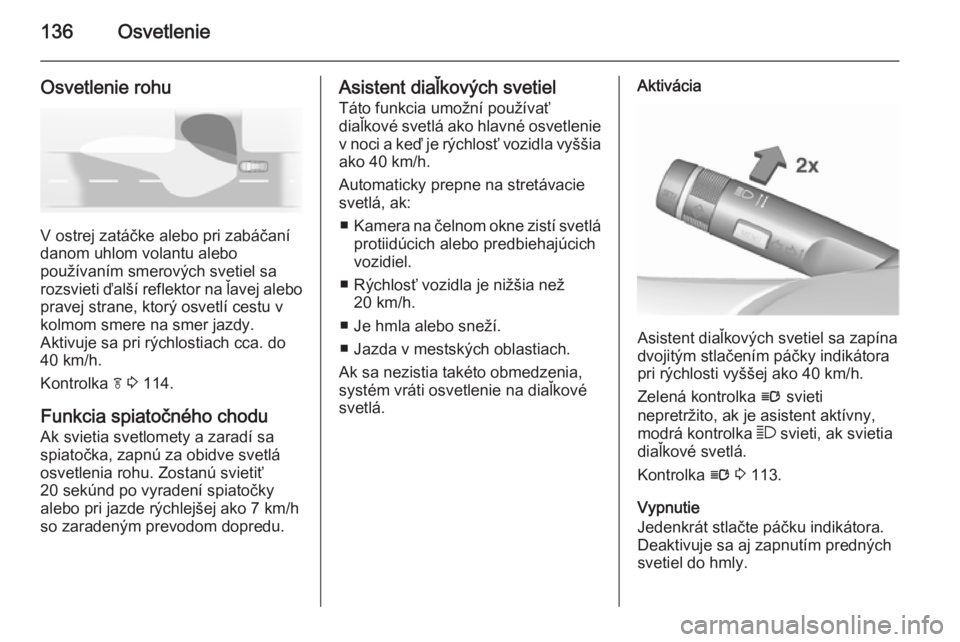 OPEL INSIGNIA 2015.5  Používateľská príručka (in Slovak) 136Osvetlenie
Osvetlenie rohu
V ostrej zatáčke alebo pri zabáčaní
danom uhlom volantu alebo
používaním smerových svetiel sa
rozsvieti ďalší reflektor na ľavej alebo pravej strane, ktorý 