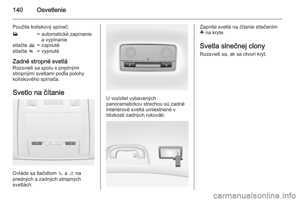 OPEL INSIGNIA 2015.5  Používateľská príručka (in Slovak) 140Osvetlenie
Použite kolískový spínač:w=automatické zapínanie
a vypínaniestlačte  u=zapnutéstlačte v=vypnuté
Zadné stropné svetlá
Rozsvieti sa spolu s prednými
stropnými svetlami pod