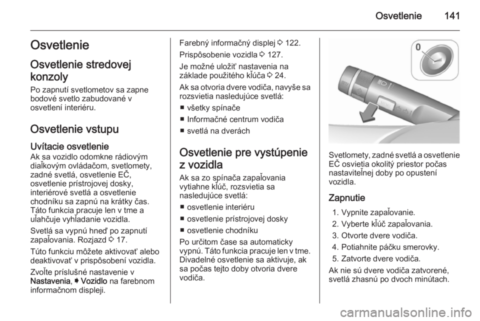 OPEL INSIGNIA 2015.5  Používateľská príručka (in Slovak) Osvetlenie141Osvetlenie
Osvetlenie stredovej
konzoly
Po zapnutí svetlometov sa zapne
bodové svetlo zabudované v
osvetlení interiéru.
Osvetlenie vstupu
Uvítacie osvetlenie
Ak sa vozidlo odomkne r