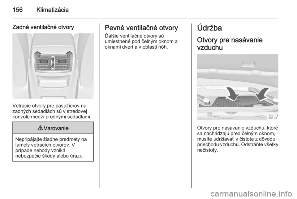 OPEL INSIGNIA 2015.5  Používateľská príručka (in Slovak) 156Klimatizácia
Zadné ventilačné otvory
Vetracie otvory pre pasažierov na
zadných sedadlách sú v stredovej
konzole medzi prednými sedadlami.
9 Varovanie
Nepripájajte žiadne predmety na
lame