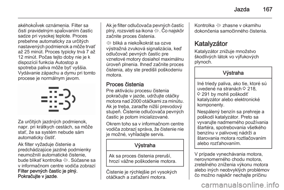 OPEL INSIGNIA 2015.5  Používateľská príručka (in Slovak) Jazda167
akéhokoľvek oznámenia. Filter sa
čistí pravidelným spaľovaním častíc
sadze pri vysokej teplote. Proces
prebehne automaticky za určitých
nastavených podmienok a môže trvať
až 