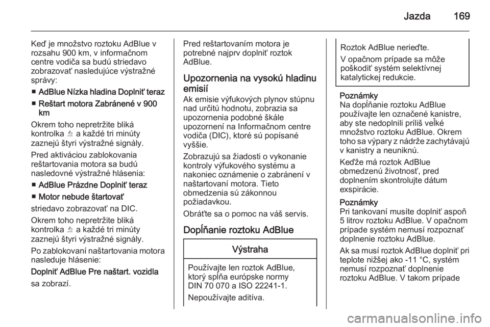 OPEL INSIGNIA 2015.5  Používateľská príručka (in Slovak) Jazda169
Keď je množstvo roztoku AdBlue v
rozsahu 900 km, v informačnom
centre vodiča sa budú striedavo
zobrazovať nasledujúce výstražné
správy:
■ AdBlue Nízka hladina Doplniť teraz
■