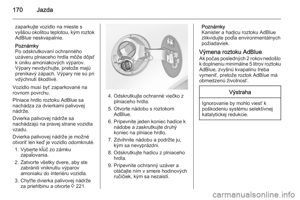 OPEL INSIGNIA 2015.5  Používateľská príručka (in Slovak) 170Jazda
zaparkujte vozidlo na mieste s
vyššou okolitou teplotou, kým roztok
AdBlue neskvapalnie.
Poznámky
Po odskrutkovaní ochranného
uzáveru plniaceho hrdla môže dôjsť
k úniku amoniakov�