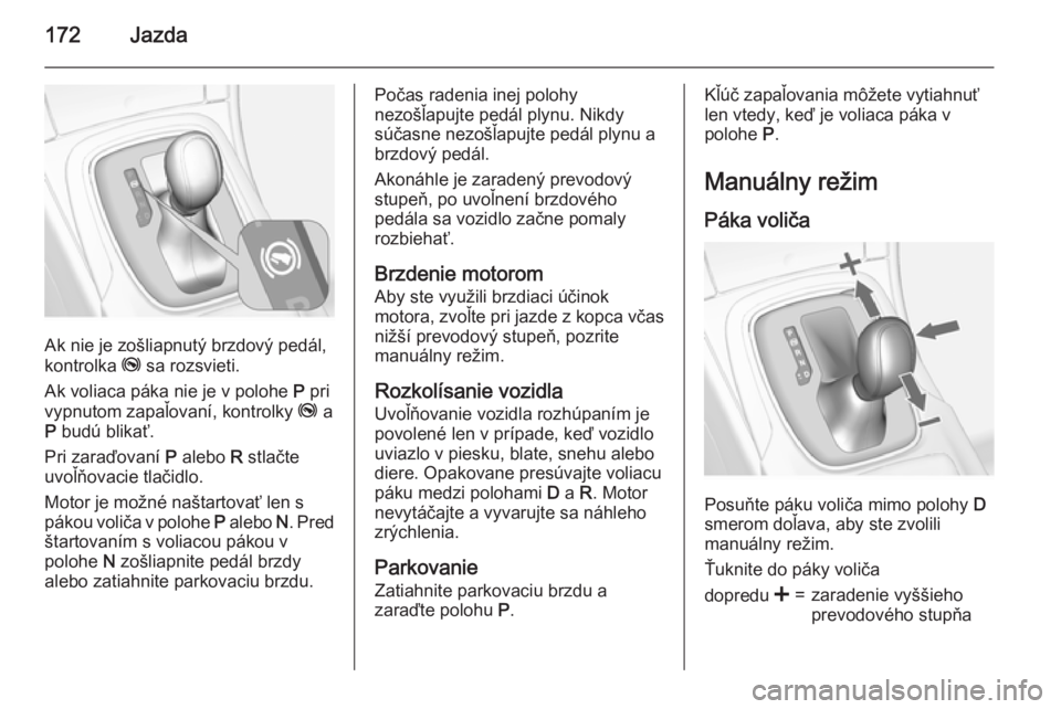 OPEL INSIGNIA 2015.5  Používateľská príručka (in Slovak) 172Jazda
Ak nie je zošliapnutý brzdový pedál,
kontrolka  j sa rozsvieti.
Ak voliaca páka nie je v polohe  P pri
vypnutom zapaľovaní, kontrolky  j a
P  budú blikať.
Pri zaraďovaní  P alebo  