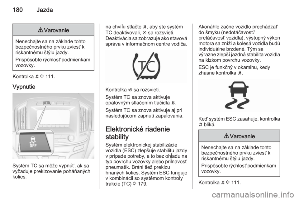 OPEL INSIGNIA 2015.5  Používateľská príručka (in Slovak) 180Jazda9Varovanie
Nenechajte sa na základe tohto
bezpečnostného prvku zviesť k
riskantnému štýlu jazdy.
Prispôsobte rýchlosť podmienkam vozovky.
Kontrolka  b 3  111.
Vypnutie
Systém TC sa 