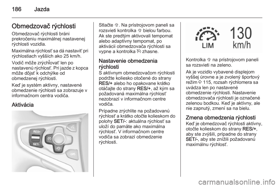 OPEL INSIGNIA 2015.5  Používateľská príručka (in Slovak) 186JazdaObmedzovač rýchlostiObmedzovač rýchlosti bráni
prekročeniu maximálnej nastavenej
rýchlosti vozidla.
Maximálna rýchlosť sa dá nastaviť pri rýchlostiach vyšších ako 25 km/h.
Vod
