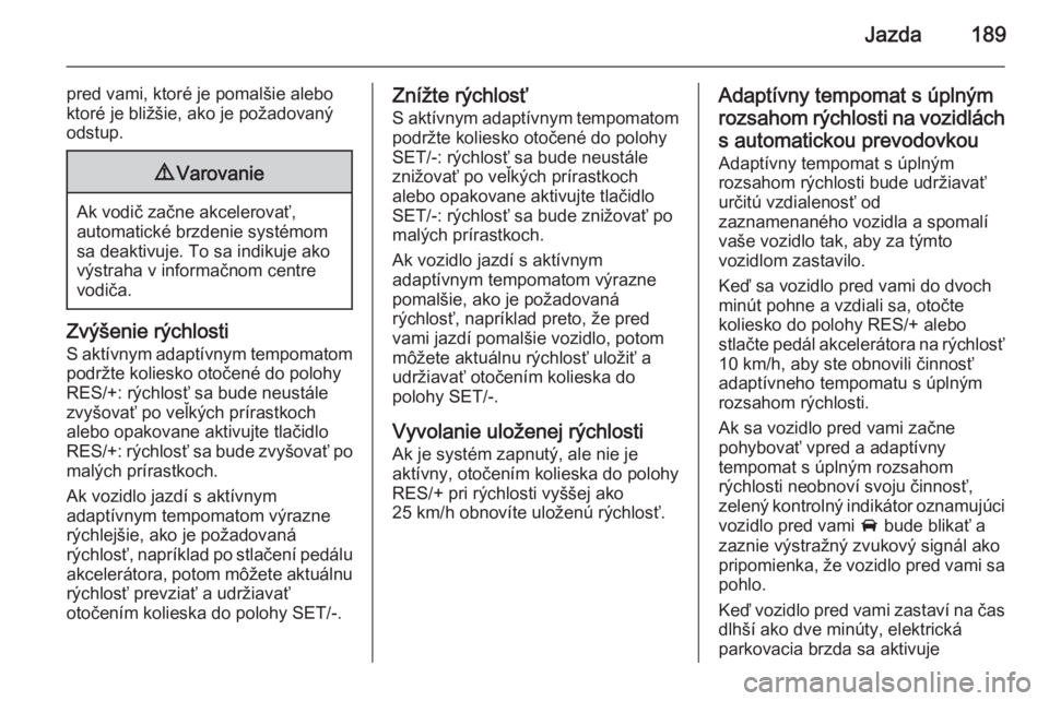 OPEL INSIGNIA 2015.5  Používateľská príručka (in Slovak) Jazda189
pred vami, ktoré je pomalšie alebo
ktoré je bližšie, ako je požadovaný
odstup.9 Varovanie
Ak vodič začne akcelerovať,
automatické brzdenie systémom sa deaktivuje. To sa indikuje a