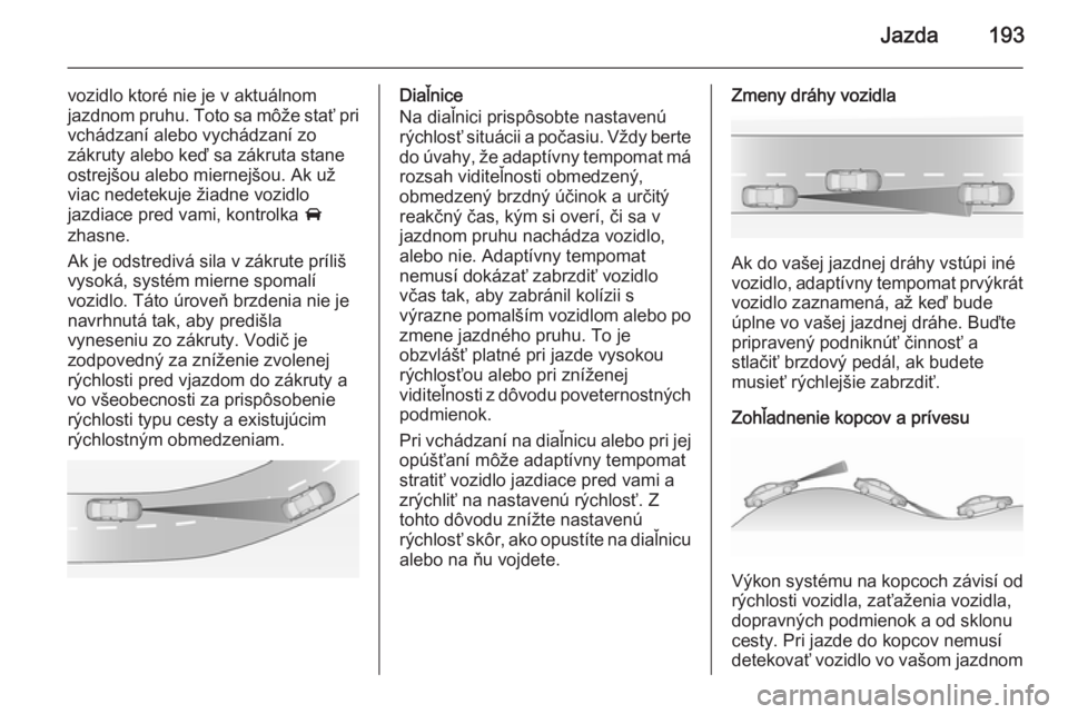 OPEL INSIGNIA 2015.5  Používateľská príručka (in Slovak) Jazda193
vozidlo ktoré nie je v aktuálnom
jazdnom pruhu. Toto sa môže stať pri vchádzaní alebo vychádzaní zo
zákruty alebo keď sa zákruta stane
ostrejšou alebo miernejšou. Ak už
viac ne