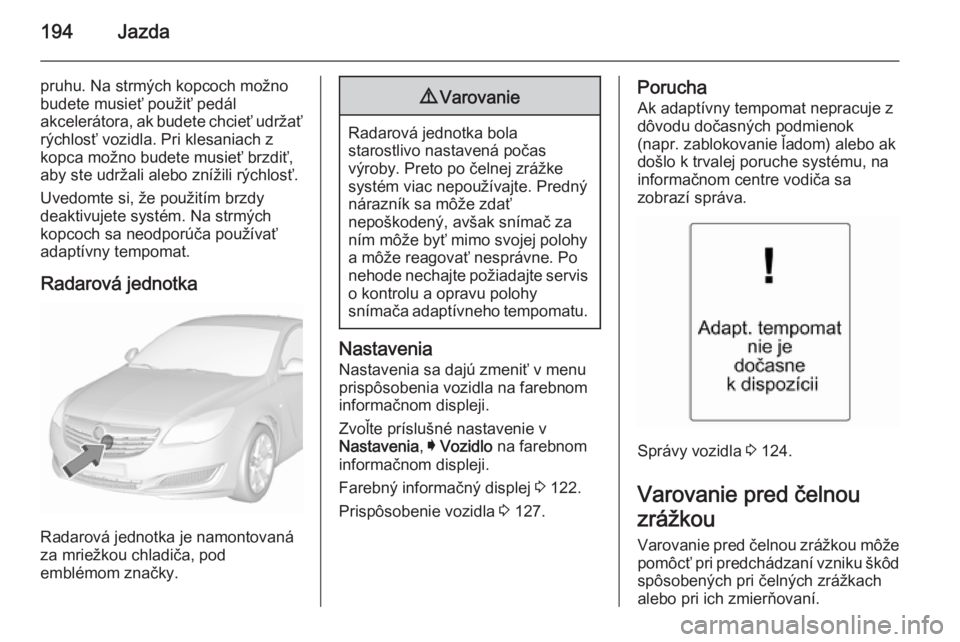 OPEL INSIGNIA 2015.5  Používateľská príručka (in Slovak) 194Jazda
pruhu. Na strmých kopcoch možno
budete musieť použiť pedál
akcelerátora, ak budete chcieť udržať
rýchlosť vozidla. Pri klesaniach z
kopca možno budete musieť brzdiť,
aby ste ud