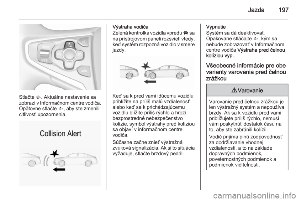 OPEL INSIGNIA 2015.5  Používateľská príručka (in Slovak) Jazda197
Stlačte V. Aktuálne nastavenie sa
zobrazí v Informačnom centre vodiča. Opätovne stlačte  V, aby ste zmenili
citlivosť upozornenia.
Výstraha vodiča
Zelená kontrolka vozidla vpredu  