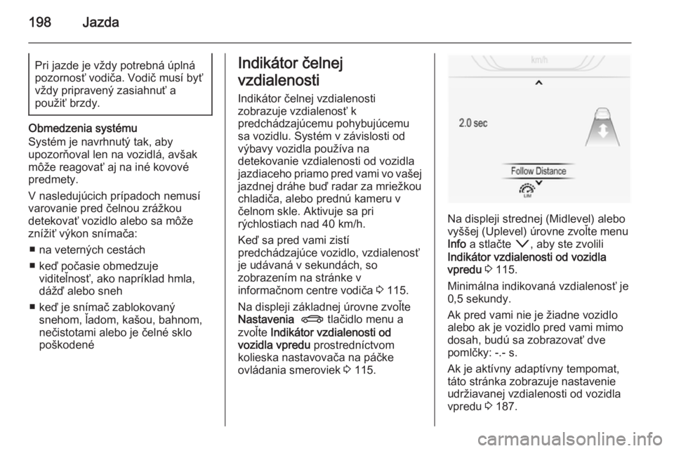 OPEL INSIGNIA 2015.5  Používateľská príručka (in Slovak) 198JazdaPri jazde je vždy potrebná úplnápozornosť vodiča. Vodič musí byť
vždy pripravený zasiahnuť a
použiť brzdy.
Obmedzenia systému
Systém je navrhnutý tak, aby
upozorňoval len na 