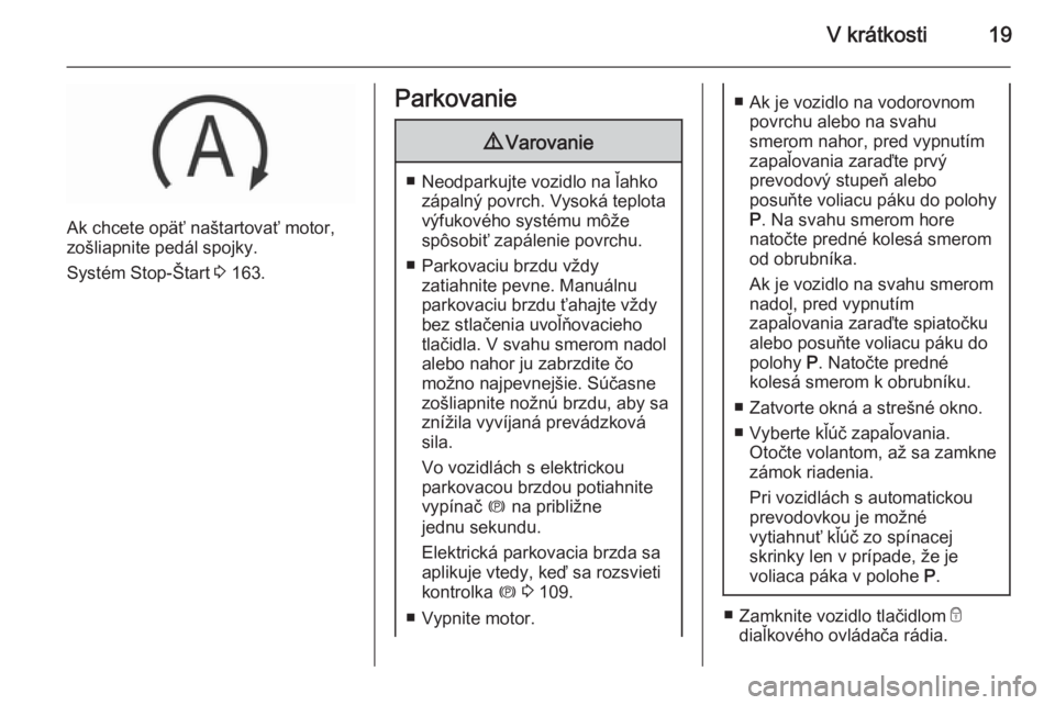 OPEL INSIGNIA 2015.5  Používateľská príručka (in Slovak) V krátkosti19
Ak chcete opäť naštartovať motor,
zošliapnite pedál spojky.
Systém Stop-Štart  3 163.
Parkovanie9 Varovanie
■ Neodparkujte vozidlo na ľahko
zápalný povrch. Vysoká teplota
