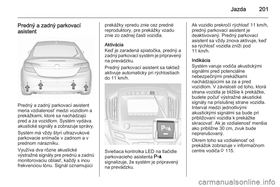 OPEL INSIGNIA 2015.5  Používateľská príručka (in Slovak) Jazda201
Predný a zadný parkovacíasistent
Predný a zadný parkovací asistent
meria vzdialenosť medzi vozidlom a prekážkami, ktoré sa nachádzajú
pred a za vozidlom. Systém vydáva
akustick�