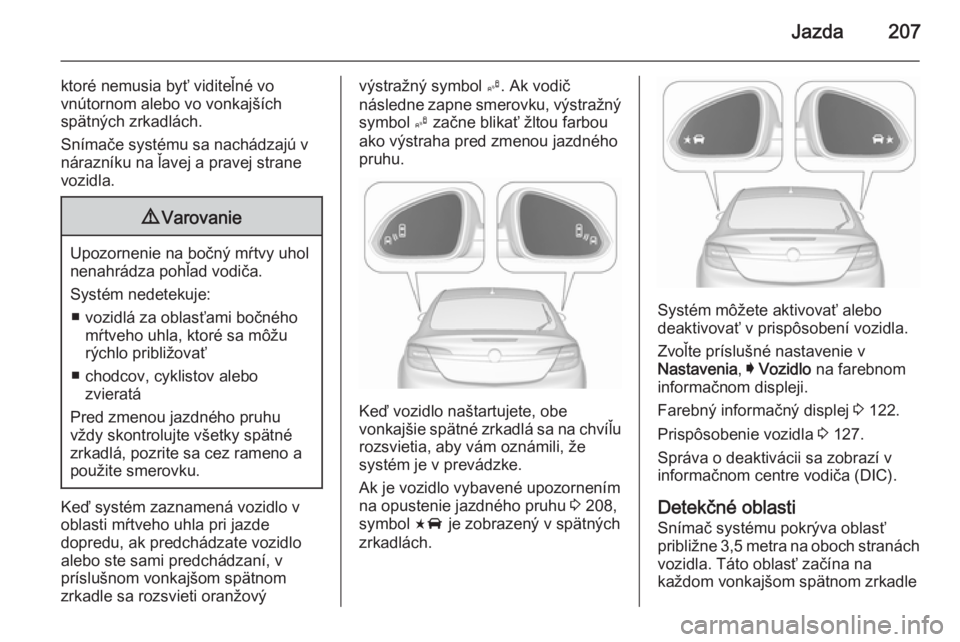 OPEL INSIGNIA 2015.5  Používateľská príručka (in Slovak) Jazda207
ktoré nemusia byť viditeľné vo
vnútornom alebo vo vonkajších
spätných zrkadlách.
Snímače systému sa nachádzajú v nárazníku na ľavej a pravej strane
vozidla.9 Varovanie
Upozo
