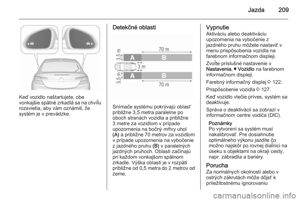 OPEL INSIGNIA 2015.5  Používateľská príručka (in Slovak) Jazda209
Keď vozidlo naštartujete, obe
vonkajšie spätné zrkadlá sa na chvíľu
rozsvietia, aby vám oznámili, že
systém je v prevádzke.
Detekčné oblasti
Snímače systému pokrývajú obla