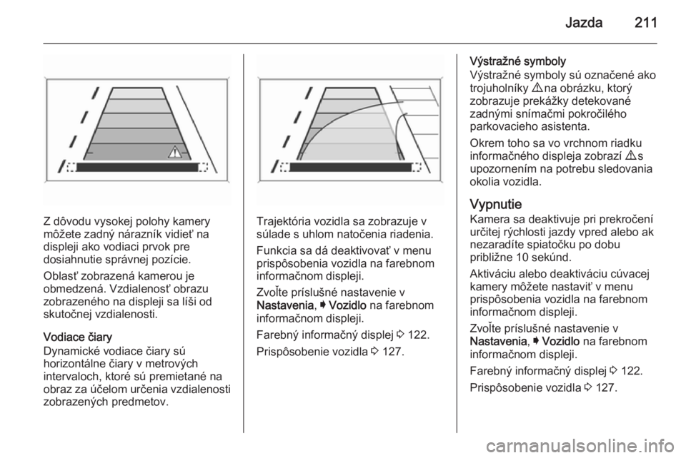 OPEL INSIGNIA 2015.5  Používateľská príručka (in Slovak) Jazda211
Z dôvodu vysokej polohy kamery
môžete zadný nárazník vidieť na
displeji ako vodiaci prvok pre
dosiahnutie správnej pozície.
Oblasť zobrazená kamerou je
obmedzená. Vzdialenosť obr
